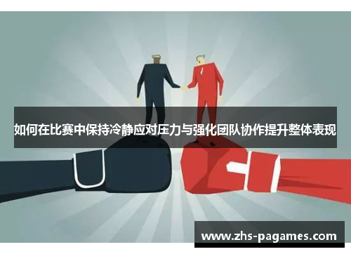 如何在比赛中保持冷静应对压力与强化团队协作提升整体表现