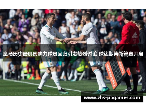 皇马历史最具影响力球员回归引发热烈讨论 球迷期待新篇章开启