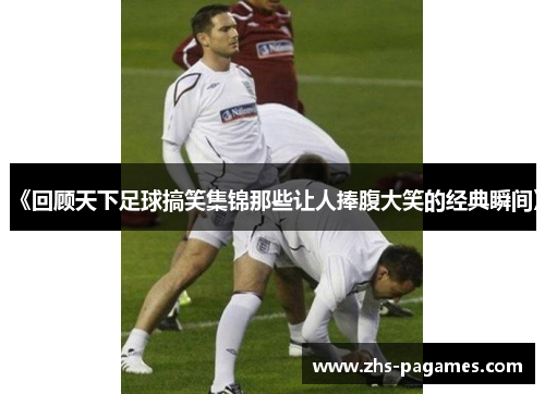 《回顾天下足球搞笑集锦那些让人捧腹大笑的经典瞬间》