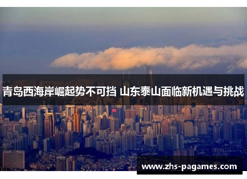 青岛西海岸崛起势不可挡 山东泰山面临新机遇与挑战