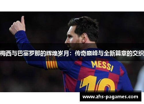 梅西与巴塞罗那的辉煌岁月：传奇巅峰与全新篇章的交织