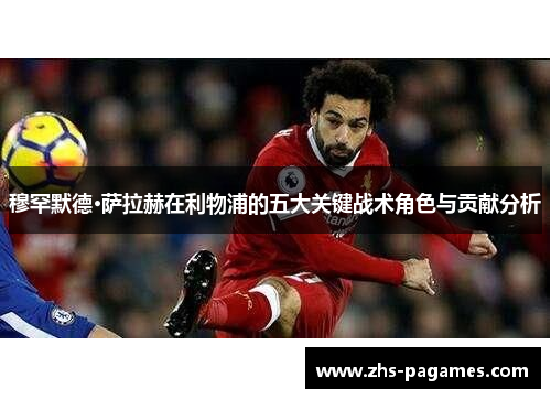 穆罕默德·萨拉赫在利物浦的五大关键战术角色与贡献分析