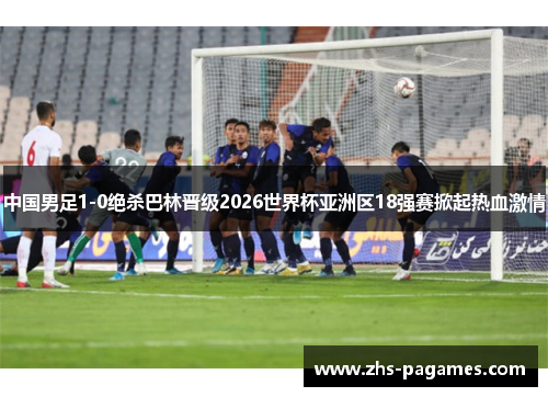 中国男足1-0绝杀巴林晋级2026世界杯亚洲区18强赛掀起热血激情