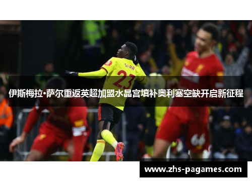 伊斯梅拉·萨尔重返英超加盟水晶宫填补奥利塞空缺开启新征程