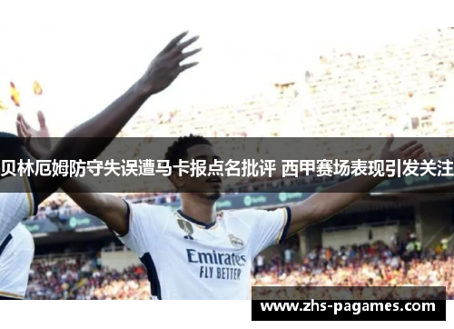 贝林厄姆防守失误遭马卡报点名批评 西甲赛场表现引发关注