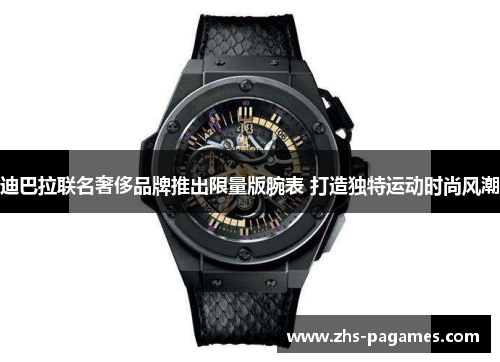 迪巴拉联名奢侈品牌推出限量版腕表 打造独特运动时尚风潮