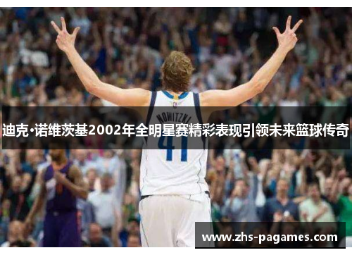 迪克·诺维茨基2002年全明星赛精彩表现引领未来篮球传奇