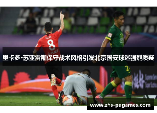 里卡多·苏亚雷斯保守战术风格引发北京国安球迷强烈质疑