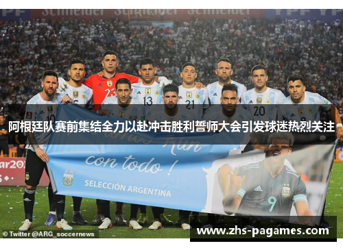 阿根廷队赛前集结全力以赴冲击胜利誓师大会引发球迷热烈关注