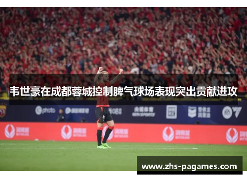 韦世豪在成都蓉城控制脾气球场表现突出贡献进攻