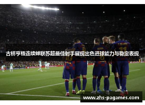 古桥亨梧连续蝉联苏超最佳射手展现出色进球能力与稳定表现