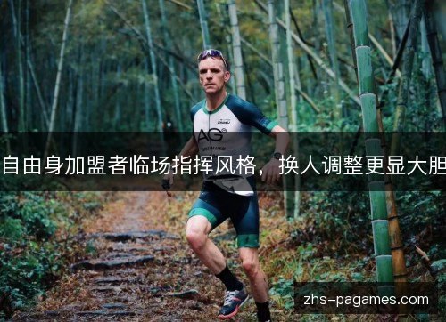 自由身加盟者临场指挥风格，换人调整更显大胆